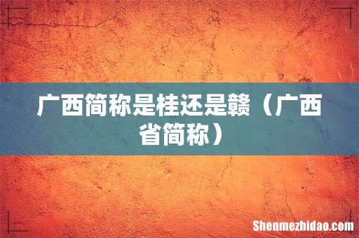 广西省简称 广西简称是桂还是赣