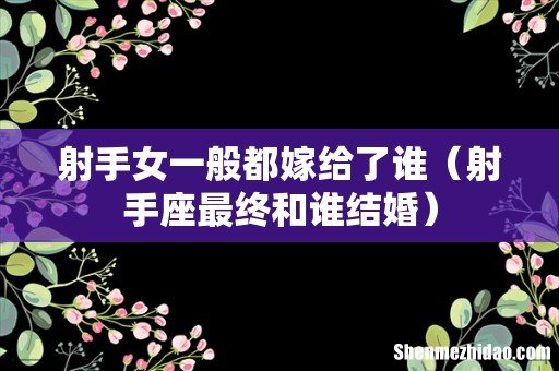 射手座最终和谁结婚 射手女一般都嫁给了谁