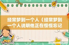 经常梦到一个人（经常梦到一个人说明他正在慢慢忘记你)