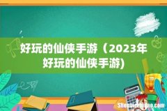 好玩的仙侠手游（2023年好玩的仙侠手游)