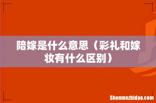 彩礼和嫁妆有什么区别 陪嫁是什么意思