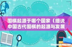 细说中国古代围棋的起源与发展 围棋起源于哪个国家
