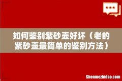 老的紫砂壶最简单的鉴别方法 如何鉴别紫砂壶好坏