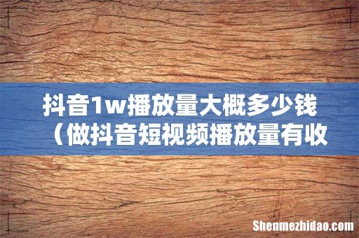 做抖音短视频播放量有收入吗 抖音1w播放量大概多少钱