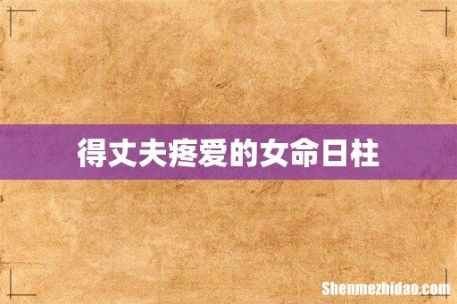 得丈夫疼爱的女命日柱