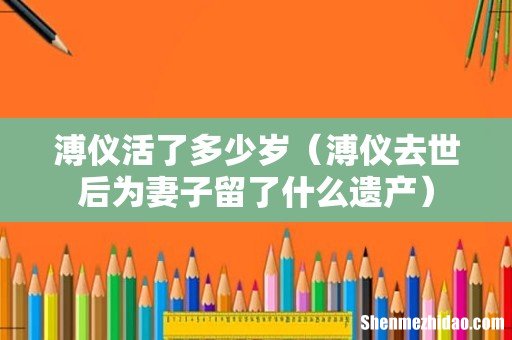 溥仪去世后为妻子留了什么遗产 溥仪活了多少岁