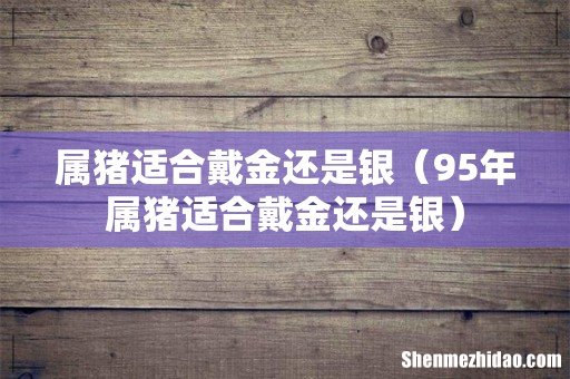 95年属猪适合戴金还是银 属猪适合戴金还是银
