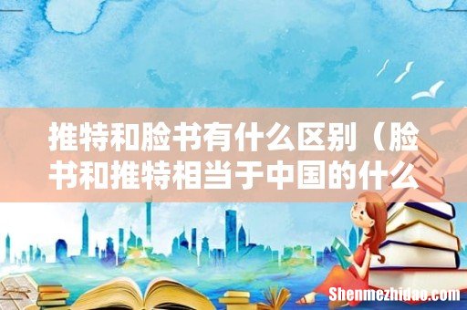 脸书和推特相当于中国的什么软件 推特和脸书有什么区别