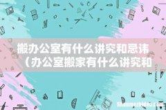 办公室搬家有什么讲究和忌讳 搬办公室有什么讲究和忌讳