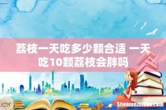 荔枝一天吃多少颗合适 一天吃10颗荔枝会胖吗