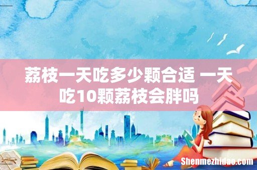 荔枝一天吃多少颗合适 一天吃10颗荔枝会胖吗