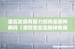 酒醉变态是精神疾病 酒后发疯有暴力倾向是精神病吗
