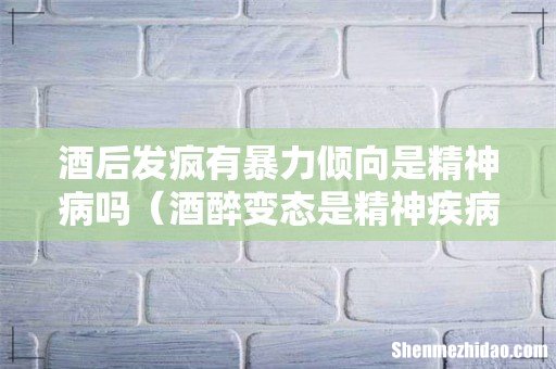 酒醉变态是精神疾病 酒后发疯有暴力倾向是精神病吗