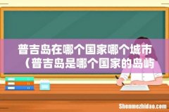 普吉岛是哪个国家的岛屿 普吉岛在哪个国家哪个城市