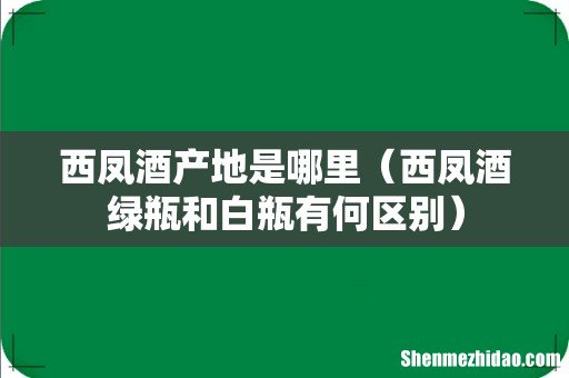 西凤酒绿瓶和白瓶有何区别 西凤酒产地是哪里