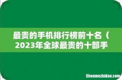2023年全球最贵的十部手机 最贵的手机排行榜前十名