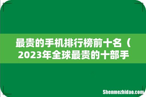 2023年全球最贵的十部手机 最贵的手机排行榜前十名