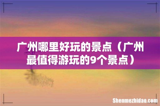 广州最值得游玩的9个景点 广州哪里好玩的景点