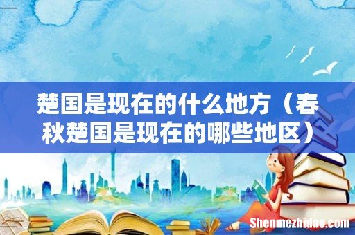 春秋楚国是现在的哪些地区 楚国是现在的什么地方