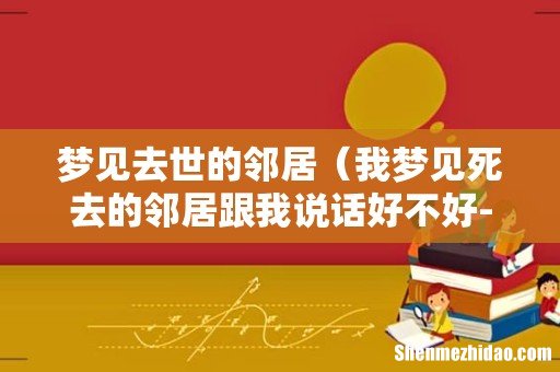 我梦见死去的邻居跟我说话好不好- 梦见去世的邻居