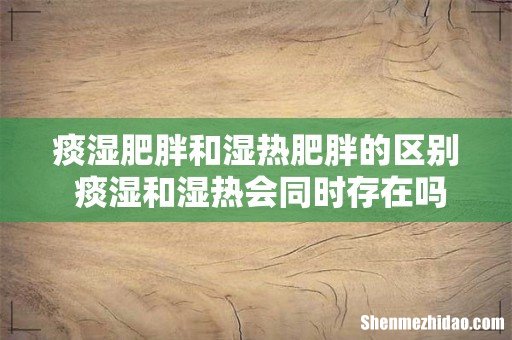 痰湿肥胖和湿热肥胖的区别 痰湿和湿热会同时存在吗