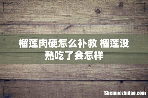 榴莲肉硬怎么补救 榴莲没熟吃了会怎样