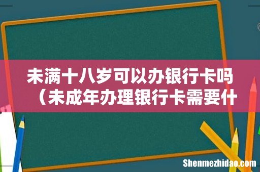未成年办理银行卡需要什么资料 未满十八岁可以办银行卡吗