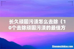 10个去除顽固污渍的最佳方法 长久顽固污渍怎么去除