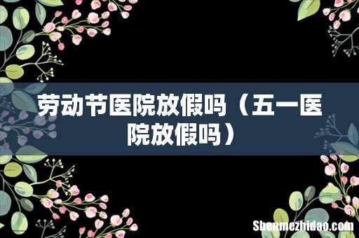 五一医院放假吗 劳动节医院放假吗