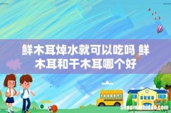 鲜木耳焯水就可以吃吗 鲜木耳和干木耳哪个好