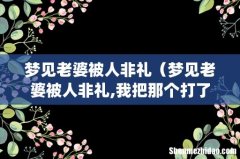 梦见老婆被人非礼（梦见老婆被人非礼,我把那个打了,请问周公解梦啥意思-)