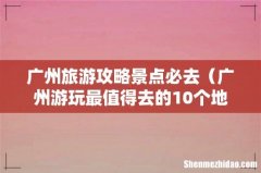 广州游玩最值得去的10个地方 广州旅游攻略景点必去