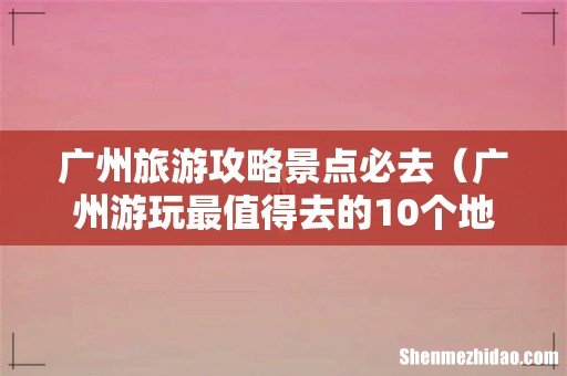 广州游玩最值得去的10个地方 广州旅游攻略景点必去