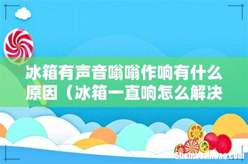 冰箱一直响怎么解决 冰箱有声音嗡嗡作响有什么原因