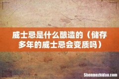 储存多年的威士忌会变质吗 威士忌是什么酿造的