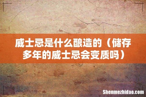 储存多年的威士忌会变质吗 威士忌是什么酿造的