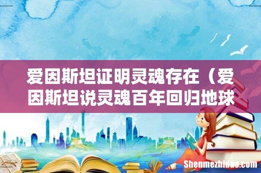 爱因斯坦说灵魂百年回归地球 爱因斯坦证明灵魂存在