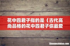 古代高尚品格的花中四君子你最爱哪种 花中四君子指的是