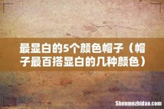 帽子最百搭显白的几种颜色 最显白的5个颜色帽子