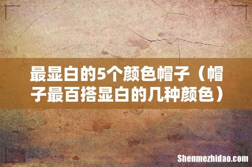 帽子最百搭显白的几种颜色 最显白的5个颜色帽子