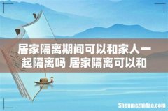 居家隔离期间可以和家人一起隔离吗 居家隔离可以和家人一起吃饭吗