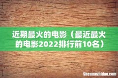 最近最火的电影2022排行前10名 近期最火的电影