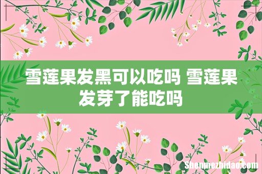雪莲果发黑可以吃吗 雪莲果发芽了能吃吗