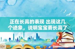 正在长高的表现 出现这几个迹象，说明宝宝要长高了，爸妈千万别忽略