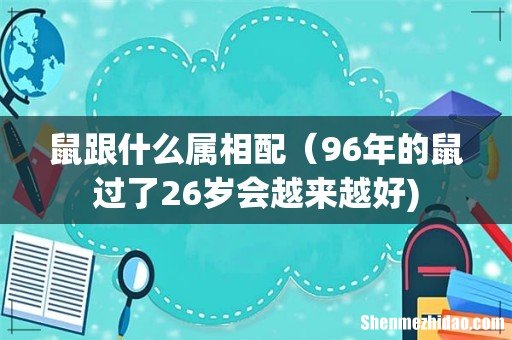 鼠跟什么属相配(96年的鼠过了26岁会越来越好)