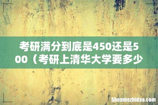 考研上清华大学要多少分 考研满分到底是450还是500
