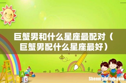 巨蟹男配什么星座最好 巨蟹男和什么星座最配对