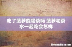 吃了菠萝能喝茶吗 菠萝和茶水一起吃会怎样