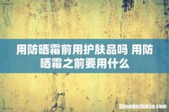 用防晒霜前用护肤品吗 用防晒霜之前要用什么