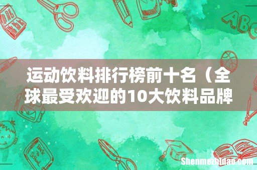 全球最受欢迎的10大饮料品牌 运动饮料排行榜前十名